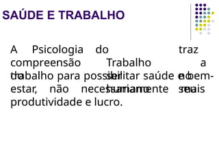 SAÚDE E TRABALHO
A Psicologia
compreensão
do
do
Trabalho
ser
humano
traz
a
no
seu
trabalho para possibilitar saúde e bem-
estar, não necessariamente mais
produtividade e lucro.
 