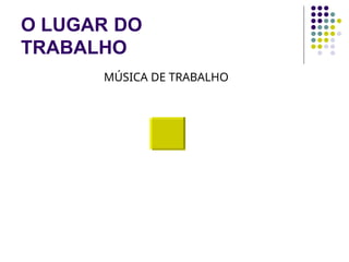 O LUGAR DO
TRABALHO
MÚSICA DE TRABALHO
 