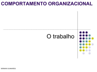 COMPORTAMENTO ORGANIZACIONAL




                    O trabalho




BÁRBARA GUIMARÃES
 