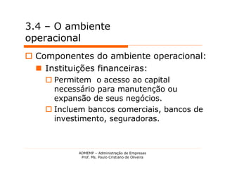 3.4 – O ambiente
operacional
 Componentes do ambiente operacional:
   Instituições financeiras:
     Permitem o acesso ao capital
      necessário para manutenção ou
      expansão de seus negócios.
     Incluem bancos comerciais, bancos de
      investimento, seguradoras.



            ADMEMP – Administração de Empresas
             Prof. Ms. Paulo Cristiano de Oliveira
 