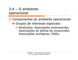 3.4 – O ambiente
operacional
 Componentes do ambiente operacional:
   Grupos de interesse especiais:
     Sindicatos, Associações empresariais,
      Associações de defesa do consumidor,
      Associações ecológicas, ONGs.




            ADMEMP – Administração de Empresas
             Prof. Ms. Paulo Cristiano de Oliveira
 