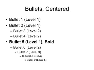 Bullets, Centered
• Bullet 1 (Level 1)
• Bullet 2 (Level 1)
  – Bullet 3 (Level 2)
  – Bullet 4 (Level 2)
• Bullet 5 (Level 1), Bold
  – Bullet 6 (Level 2)
     • Bullet 7 (Level 3)
        – Bullet 8 (Level 4)
           » Bullet 9 (Level 5)
 