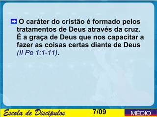 O caráter do cristão é formado pelos
tratamentos de Deus através da cruz.
É a graça de Deus que nos capacitar a
fazer as coisas certas diante de Deus
(II Pe 1:1-11).




                      7/09
 