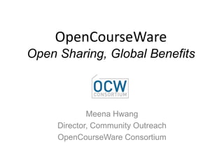 OpenCourseWareOpen Sharing, Global Benefits Meena Hwang Director, Community Outreach OpenCourseWare Consortium 