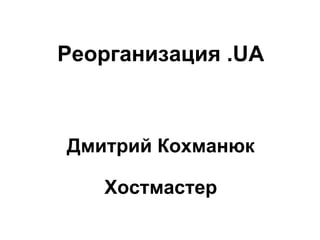 Реорганизация .UA Дмитрий Кохманюк Хостмастер 