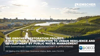 THE EMSCHER RESTORATION PROJECT:
A SUSTAINABLE CONTRIBUTION TO URBAN RESILIENCE AND
DEVELOPMENT BY PUBLIC WATER MANAGEMENT
Mario Sommerhäuser, EMSCHERGENOSSENSCHAFT & LIPPEVERBAND
12th Meeting of the OECD Water Governance Initiative, Berlin, June, 21st 2019
 