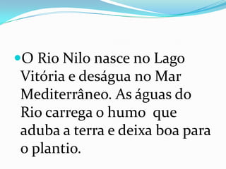 O Rio Nilo nasce no Lago Vitória e deságua no Mar Mediterrâneo. As águas do Rio carrega o humo  que aduba a terra e deixa boa para o plantio.