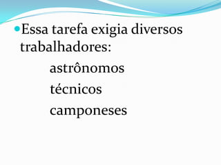 Essa tarefa exigia diversos trabalhadores:         astrônomos         técnicos         camponeses 