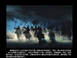 秦軍最後的日子起於幾乎所有中國人都熟知的那段歷史。那是一個大雨滂沱的夜晚
， 900 名徵集去戍邊的壯丁，因為大雨耽誤了行期，按照秦法，誤期當斬，於是，他們
揭竿而起，各地民眾立即回應，起義如乾柴烈火蔓延到帝國的各個角落，最終導致了秦
軍的潰敗和秦帝國的滅亡。
 