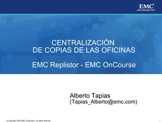 1© Copyright 2006 EMC Corporation. All rights reserved.
CENTRALIZACIÓN
DE COPIAS DE LAS OFICINAS
EMC Replistor - EMC OnCourse
Alberto Tapias
(Tapias_Alberto@emc.com)
 