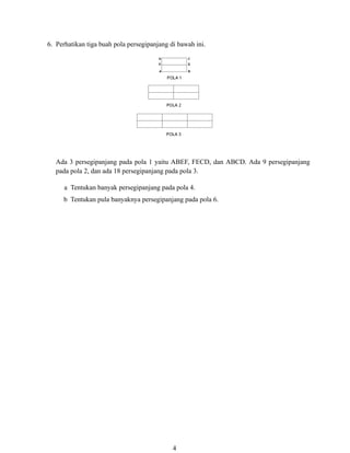 6. Perhatikan tiga buah pola persegipanjang di bawah ini.
Ada 3 persegipanjang pada pola 1 yaitu ABEF, FECD, dan ABCD. Ada 9 persegipanjang
pada pola 2, dan ada 18 persegipanjang pada pola 3.
a Tentukan banyak persegipanjang pada pola 4.
b Tentukan pula banyaknya persegipanjang pada pola 6.
4
 