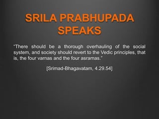 SRILA PRABHUPADA
SPEAKS
“There should be a thorough overhauling of the social
system, and society should revert to the Vedic principles, that
is, the four varnas and the four asramas.”
[Srimad-Bhagavatam, 4.29.54]
 