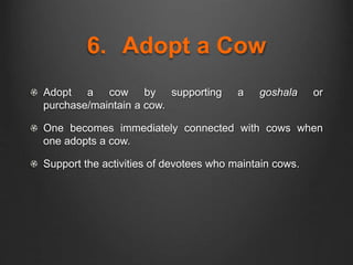 6. Adopt a Cow
Adopt a cow by supporting a goshala or
purchase/maintain a cow.
One becomes immediately connected with cows when
one adopts a cow.
Support the activities of devotees who maintain cows.
 