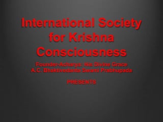 International Society
for Krishna
Consciousness
Founder-Acharya: His Divine Grace
A.C. Bhaktivedanta Swami Prabhupada
PRESENTS
 