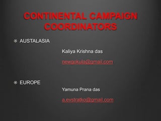 CONTINENTAL CAMPAIGN
COORDINATORS
AUSTALASIA
Kaliya Krishna das
newgokula@gmail.com
EUROPE
Yamuna Prana das
a.evstratko@gmail.com
 