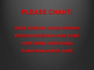 PLEASE CHANT!
HARE KRISHNA HARE KRISHNA
KRISHNA KRISHNA HARE HARE
HARE RAMA HARE RAMA
RAMA RAMA HARE HARE
 