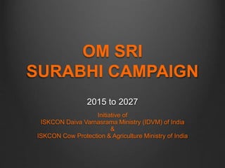 OM SRI
SURABHI CAMPAIGN
2015 to 2027
Initiative of
ISKCON Daiva Varnasrama Ministry (IDVM) of India
&
ISKCON Cow Protection & Agriculture Ministry of India
 