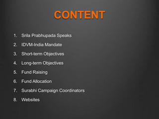 CONTENT
1. Srila Prabhupada Speaks
2. IDVM-India Mandate
3. Short-term Objectives
4. Long-term Objectives
5. Fund Raising
6. Fund Allocation
7. Surabhi Campaign Coordinators
8. Websites
 