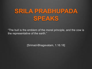 SRILA PRABHUPADA
SPEAKS
“The bull is the emblem of the moral principle, and the cow is
the representative of the earth.”
[Srimad-Bhagavatam, 1.16.18]
 