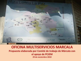OFICINA MULTISERVICIOS MARCALA
Propuesta elaborada por Comité de trabajo de Márcala con
el apoyo de PCJEM
29 de noviembre 2010
 
