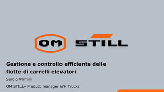 Gestione e controllo efficiente delle
flotte di carrelli elevatori
Sergio Virmilli
OM STILL– Product manager WH Trucks
 