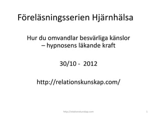 Föreläsningsserien Hjärnhälsa

  Hur du omvandlar besvärliga känslor
       – hypnosens läkande kraft

             30/10 - 2012

     http://relationskunskap.com/



              http://relationskunskap.com   1
 