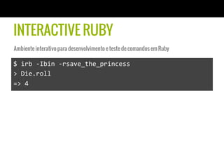 INTERACTIVE RUBY
$	
  irb	
  -­‐Ibin	
  -­‐rsave_the_princess	
  
>	
  Die.roll	
  
=>	
  4	
  
Ambiente interativo para desenvolvimento e teste de comandos em Ruby
 