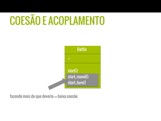 Battle
...
start()
start_round()
start_turn()
COESÃO E ACOPLAMENTO
fazendo mais do que deveria == baixa coesão
 