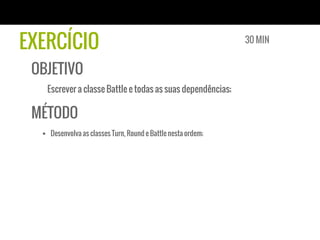 EXERCÍCIO
OBJETIVO
Escrever a classe Battle e todas as suas dependências;
MÉTODO
§  Desenvolva as classes Turn, Round e Battle nesta ordem;
30 MIN
 