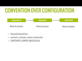 Character
CONVENTION OVER CONFIGURATION
character.rb characters
Nome de arquivo Nome de classe Nome de tabela
§  ClassesEmCamelCase;
§  variaveis_e_funcoes_sempre_minusculas;
§  CONSTANTES_SEMPRE_MAIUSUCLAS;
 