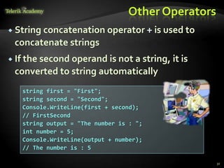 Other Operators
 String concatenation operator + is used to
concatenate strings
 If the second operand is not a string, it is
converted to string automatically
31
string first = "First";
string second = "Second";
Console.WriteLine(first + second);
// FirstSecond
string output = "The number is : ";
int number = 5;
Console.WriteLine(output + number);
// The number is : 5
 