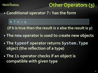 Other Operators (3)
 Conditional operator ?: has the form
(if b is true then the result is x else the result is y)
 The new operator is used to create new objects
 The typeof operator returns System.Type
object (the reflection of a type)
 The is operator checks if an object is
compatible with given type
33
b ? x : y
 