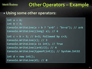 Other Operators – Example
 Using some other operators:
35
int a = 6;
int b = 4;
Console.WriteLine(a > b ? "a>b" : "b>=a"); // a>b
Console.WriteLine((long) a); // 6
int c = b = 3; // b=3; followed by c=3;
Console.WriteLine(c); // 3
Console.WriteLine(a is int); // True
Console.WriteLine((a+b)/2); // 4
Console.WriteLine(typeof(int)); // System.Int32
int d = new int();
Console.WriteLine(d); // 0
 