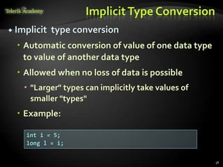 ImplicitType Conversion
 Implicit type conversion
 Automatic conversion of value of one data type
to value of another data type
 Allowed when no loss of data is possible
 "Larger" types can implicitly take values of
smaller "types"
 Example:
38
int i = 5;
long l = i;
 