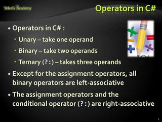 Operators in C#
 Operators in C# :
 Unary – take one operand
 Binary – take two operands
 Ternary (?:) – takes three operands
 Except for the assignment operators, all
binary operators are left-associative
 The assignment operators and the
conditional operator (?:) are right-associative
5
 