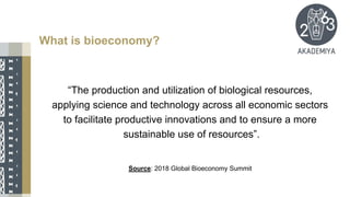 “The production and utilization of biological resources,
applying science and technology across all economic sectors
to facilitate productive innovations and to ensure a more
sustainable use of resources”.
Source: 2018 Global Bioeconomy Summit
What is bioeconomy?
 