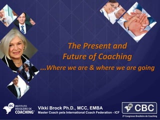 The Present and
Future of Coaching
…Where we are & where we are going

Vikki Brock Ph.D., MCC, EMBA
Master Coach pela International Coach Federation - ICF

 