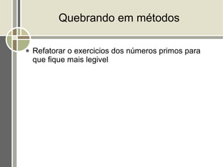 Quebrando em métodos

●   Refatorar o exercicios dos números primos para
    que fique mais legivel
 