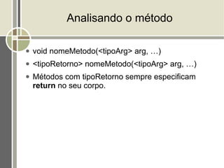 Analisando o método

●   void nomeMetodo(<tipoArg> arg, …)
●   <tipoRetorno> nomeMetodo(<tipoArg> arg, …)
●   Métodos com tipoRetorno sempre especificam
    return no seu corpo.
 