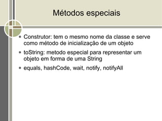 Métodos especiais

●   Construtor: tem o mesmo nome da classe e serve
    como método de inicialização de um objeto
●   toString: metodo especial para representar um
    objeto em forma de uma String
●   equals, hashCode, wait, notify, notifyAll
 