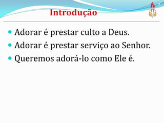  Adorar é prestar culto a Deus.
 Adorar é prestar serviço ao Senhor.
 Queremos adorá-lo como Ele é.
3
 