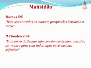 Mateus 5:5
“Bem-aventurados os mansos, porque eles herdarão a
terra;”
II Timóteo 2:24
“E ao servo do Senhor não convém contender, mas sim,
ser manso para com todos, apto para ensinar,
sofredor;“
44
 