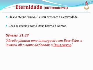  Ele é o eterno “Eu Sou” e seu presente é a eternidade.
 Deus se revelou como Deus Eterno à Abraão.
Gênesis. 21:33
“Abraão plantou uma tamargueira em Beer-Seba, e
invocou ali o nome do Senhor, o Deus eterno.”
50
 