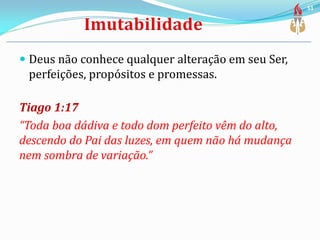  Deus não conhece qualquer alteração em seu Ser,
perfeições, propósitos e promessas.
Tiago 1:17
“Toda boa dádiva e todo dom perfeito vêm do alto,
descendo do Pai das luzes, em quem não há mudança
nem sombra de variação.”
51
 