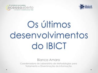 Os últimos
desenvolvimentos
    do IBICT
                Bianca Amaro
  Coordenadora do Laboratório de Metodologias para
      Tratamento e Disseminação da Informação
 