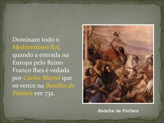 Dominam todo o
Mediterrâneo Sul,
quando a entrada na
Europa pelo Reino
Franco lhes é vedada
por Carlos Martel que
os vence na Batalha de
Poitiers em 732.

                         Batalha de Poitiers
 