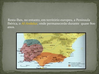 Resta-lhes, no entanto, em território europeu, a Península
Ibérica, o Al-Andaluz, onde permanecerão durante quase 800
anos.
 