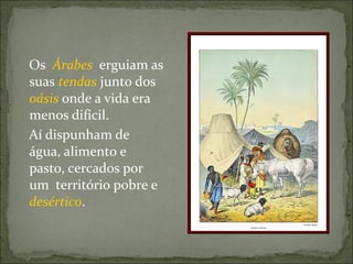 Os Árabes erguiam as
suas tendas junto dos
oásis onde a vida era
menos difícil.
Aí dispunham de
água, alimento e
pasto, cercados por
um território pobre e
desértico.
 