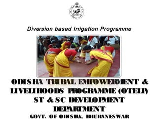 Diversion based Irrigation Programme




ODISHA TR AL EMP
          IB      OWERMENT &
LIVELIHOODS P OGR
              R   AMME (OTELP)
     ST & SC DEVELOPMENT
         DEP TMENT
             AR
    GOVT. OF ODISHA, BHUBANESWAR
 