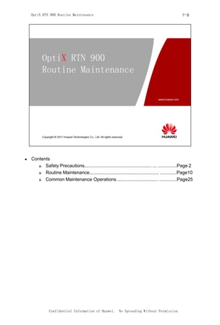 OptiX RTN 900 Routine Maintenance                                                               P-0




   Contents
         Safety Precautions..................................................... ... ...............Page 2
         Routine Maintenance....................................................... .............Page10
         Common Maintenance Operations................................. ..............Page25




               Confidential Information of Huawei. No Spreading Without Permission
 